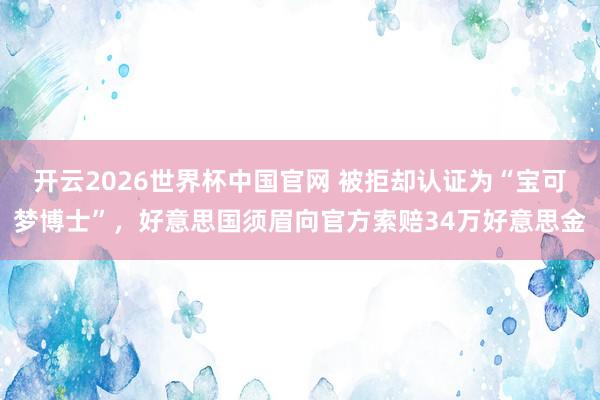 开云2026世界杯中国官网 被拒却认证为“宝可梦博士”，好意思国须眉向官方索赔34万好意思金