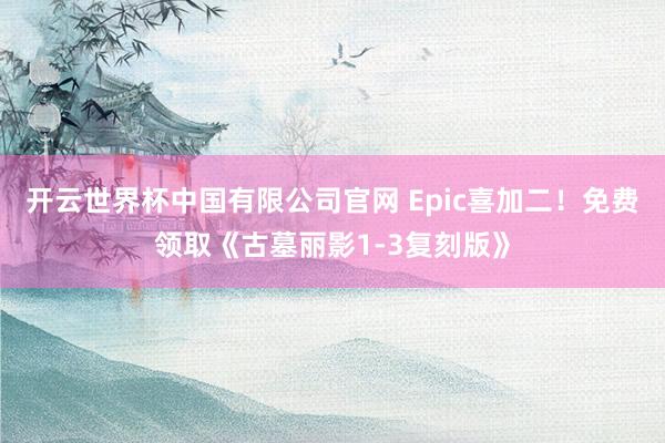 开云世界杯中国有限公司官网 Epic喜加二！免费领取《古墓丽影1-3复刻版》