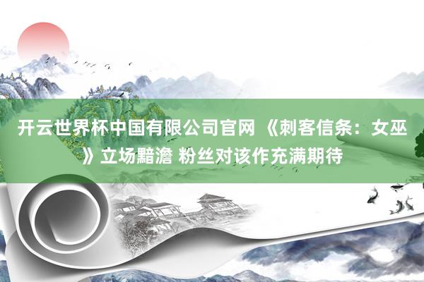 开云世界杯中国有限公司官网 《刺客信条：女巫》立场黯澹 粉丝对该作充满期待