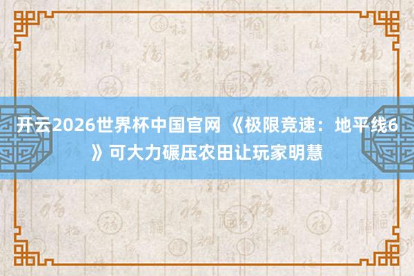 开云2026世界杯中国官网 《极限竞速：地平线6》可大力碾压农田　让玩家明慧