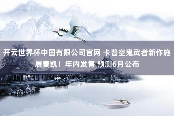 开云世界杯中国有限公司官网 卡普空鬼武者新作施展奏凯！年内发售 预测6月公布