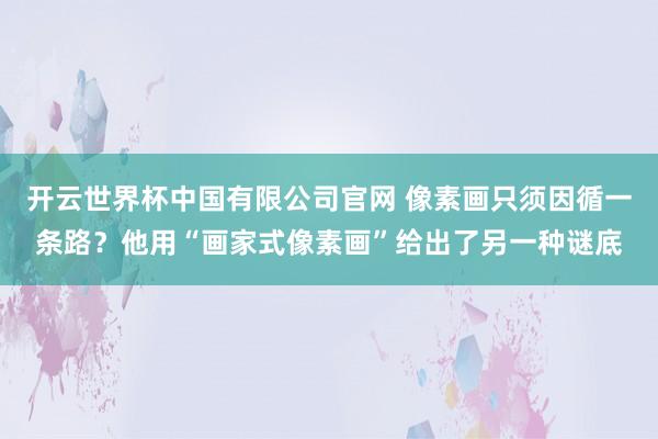 开云世界杯中国有限公司官网 像素画只须因循一条路？他用“画家式像素画”给出了另一种谜底