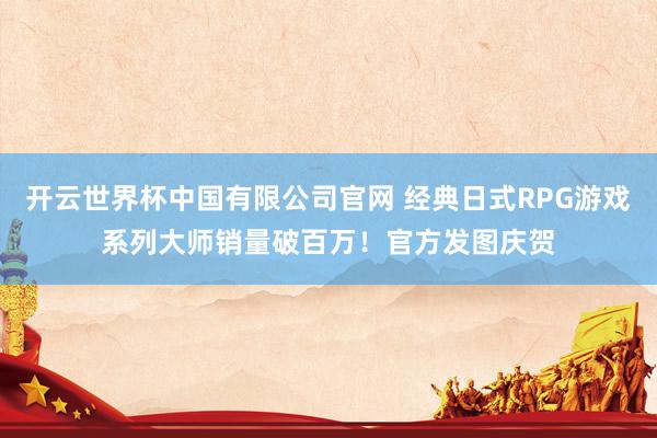 开云世界杯中国有限公司官网 经典日式RPG游戏系列大师销量破百万！官方发图庆贺