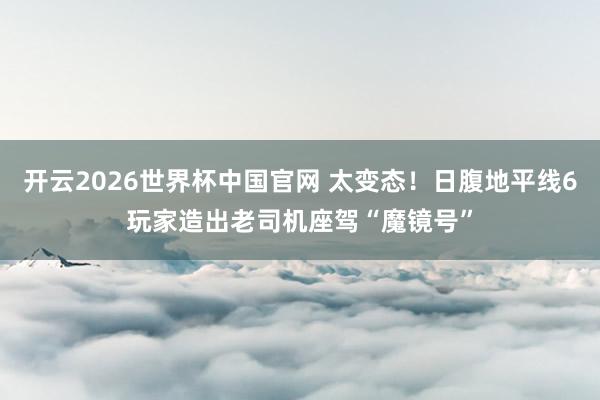 开云2026世界杯中国官网 太变态！日腹地平线6玩家造出老司机座驾“魔镜号”