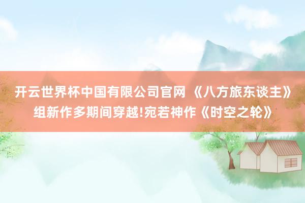 开云世界杯中国有限公司官网 《八方旅东谈主》组新作多期间穿越!宛若神作《时空之轮》