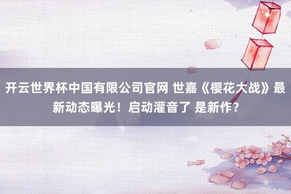 开云世界杯中国有限公司官网 世嘉《樱花大战》最新动态曝光！启动灌音了 是新作？