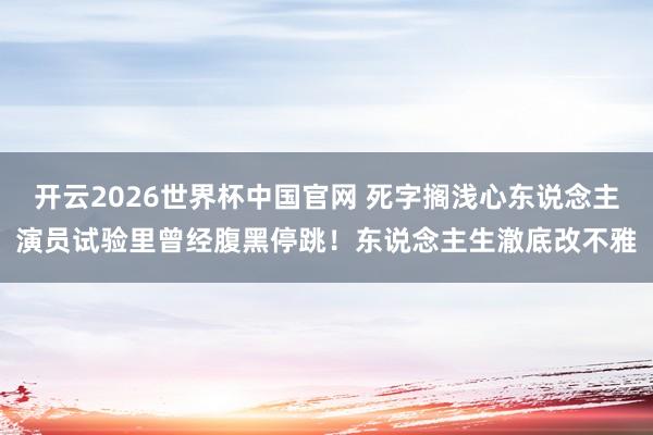 开云2026世界杯中国官网 死字搁浅心东说念主演员试验里曾经腹黑停跳！东说念主生澈底改不雅