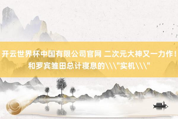 开云世界杯中国有限公司官网 二次元大神又一力作！和罗宾雏田总计寝息的\