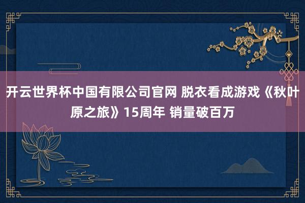 开云世界杯中国有限公司官网 脱衣看成游戏《秋叶原之旅》15周年 销量破百万