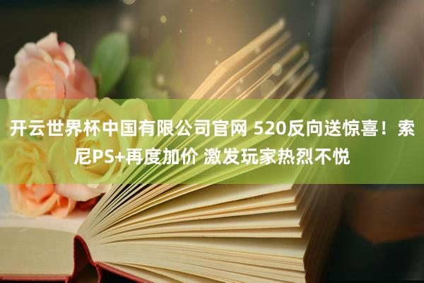 开云世界杯中国有限公司官网 520反向送惊喜！索尼PS+再度加价 激发玩家热烈不悦