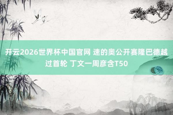 开云2026世界杯中国官网 速的奥公开赛隆巴德越过首轮 丁文一周彦含T50