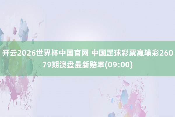 开云2026世界杯中国官网 中国足球彩票赢输彩26079期澳盘最新赔率(09:00)