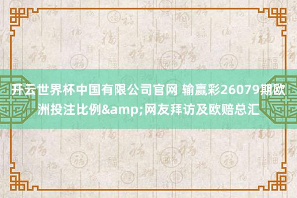 开云世界杯中国有限公司官网 输赢彩26079期欧洲投注比例&网友拜访及欧赔总汇