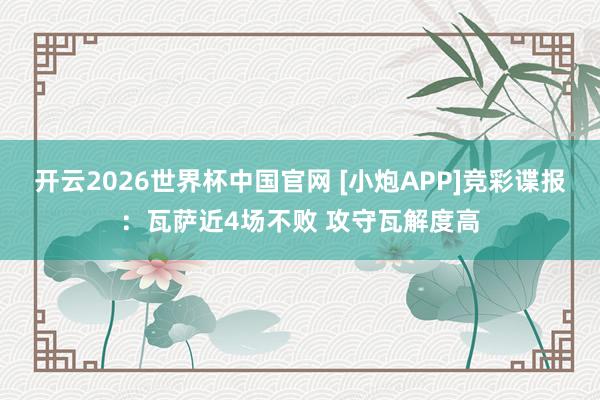 开云2026世界杯中国官网 [小炮APP]竞彩谍报：瓦萨近4场不败 攻守瓦解度高