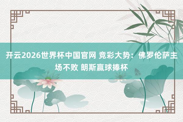 开云2026世界杯中国官网 竞彩大势：佛罗伦萨主场不败 朗斯赢球捧杯