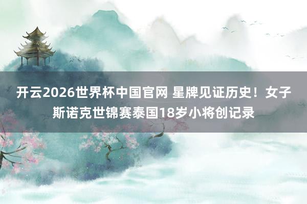 开云2026世界杯中国官网 星牌见证历史！女子斯诺克世锦赛泰国18岁小将创记录