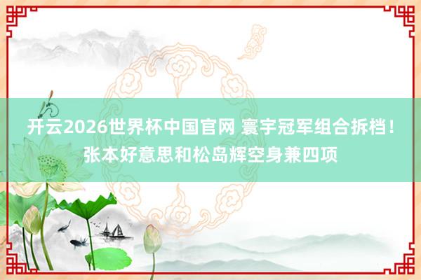 开云2026世界杯中国官网 寰宇冠军组合拆档！张本好意思和松岛辉空身兼四项