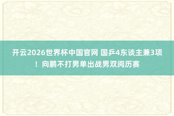 开云2026世界杯中国官网 国乒4东谈主兼3项！向鹏不打男单出战男双阅历赛