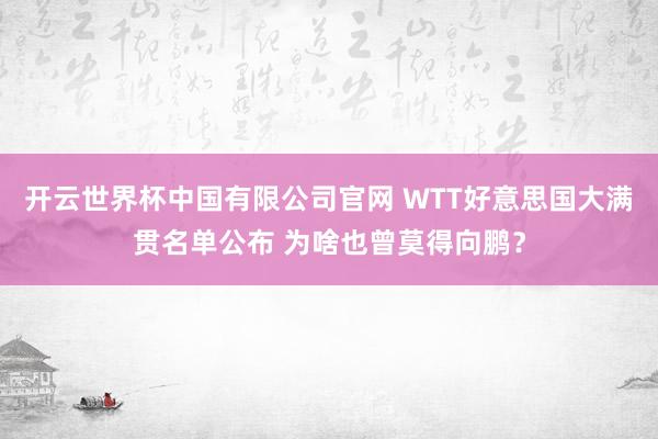 开云世界杯中国有限公司官网 WTT好意思国大满贯名单公布 为啥也曾莫得向鹏？