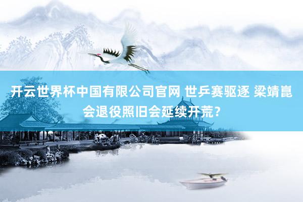 开云世界杯中国有限公司官网 世乒赛驱逐 梁靖崑会退役照旧会延续开荒？
