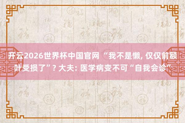开云2026世界杯中国官网 “我不是懒， 仅仅前额叶受损了”? 大夫: 医学病变不可“自我会诊”