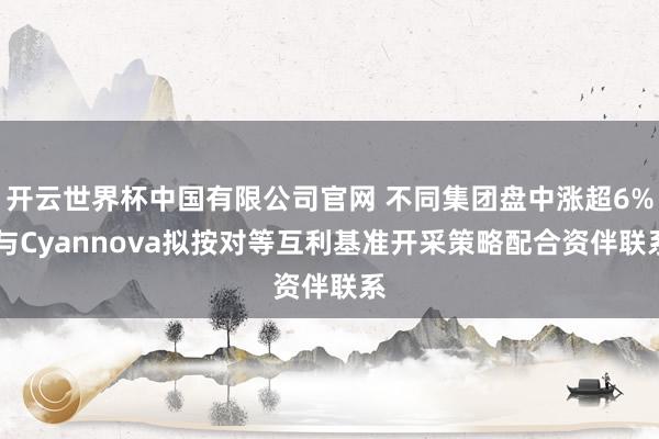 开云世界杯中国有限公司官网 不同集团盘中涨超6% 与Cyannova拟按对等互利基准开采策略配合资伴联系
