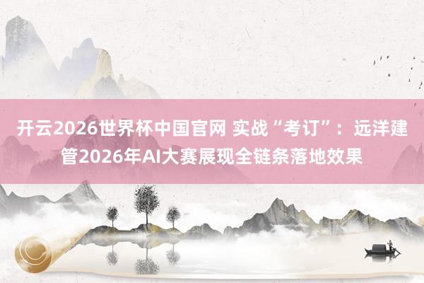 开云2026世界杯中国官网 实战“考订”：远洋建管2026年AI大赛展现全链条落地效果