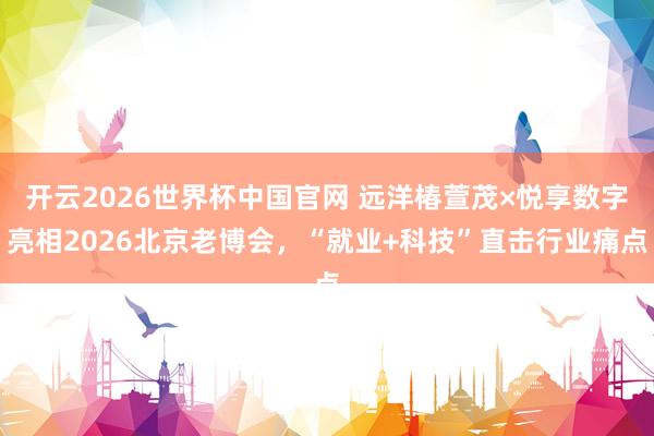 开云2026世界杯中国官网 远洋椿萱茂×悦享数字亮相2026北京老博会，“就业+科技”直击行业痛点
