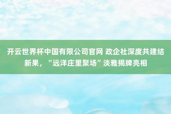 开云世界杯中国有限公司官网 政企社深度共建结新果，“远洋庄里聚场”淡雅揭牌亮相