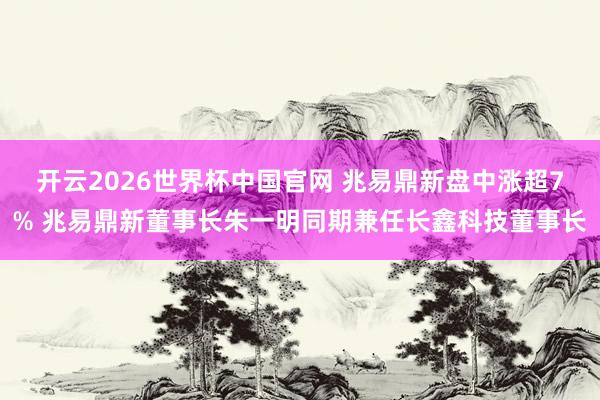 开云2026世界杯中国官网 兆易鼎新盘中涨超7% 兆易鼎新董事长朱一明同期兼任长鑫科技董事长