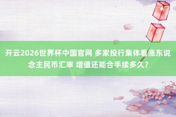 开云2026世界杯中国官网 多家投行集体看涨东说念主民币汇率 增值还能合手续多久？