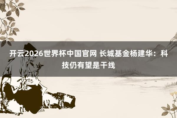开云2026世界杯中国官网 长城基金杨建华：科技仍有望是干线