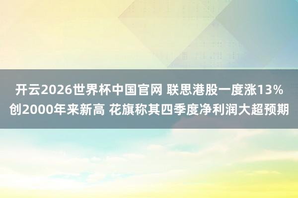 开云2026世界杯中国官网 联思港股一度涨13%创2000年来新高 花旗称其四季度净利润大超预期