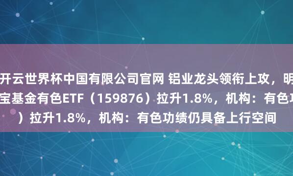 开云世界杯中国有限公司官网 铝业龙头领衔上攻，明泰铝业涨超8%！华宝基金有色ETF（159876）拉升1.8%，机构：有色功绩仍具备上行空间