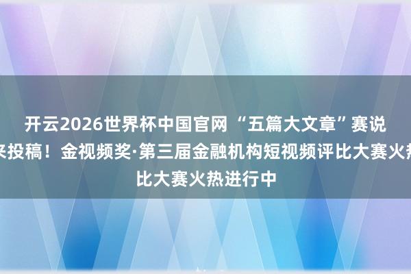 开云2026世界杯中国官网 “五篇大文章”赛说念等你来投稿！金视频奖·第三届金融机构短视频评比大赛火热进行中