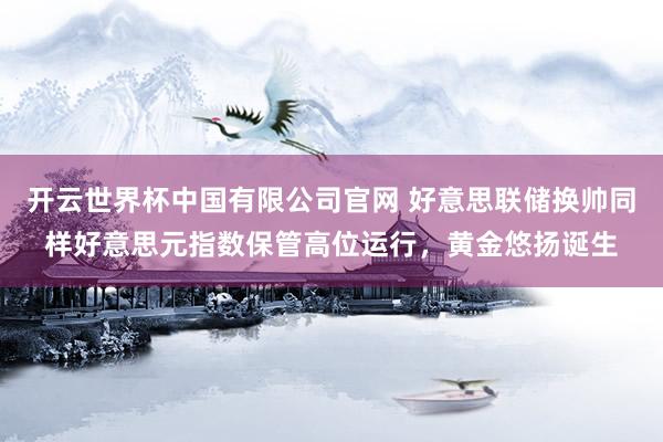 开云世界杯中国有限公司官网 好意思联储换帅同样好意思元指数保管高位运行，黄金悠扬诞生