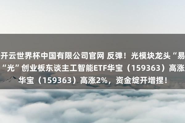 开云世界杯中国有限公司官网 反弹！光模块龙头“易中天”集体拉升，高“光”创业板东谈主工智能ETF华宝（159363）高涨2%，资金绽开增捏！