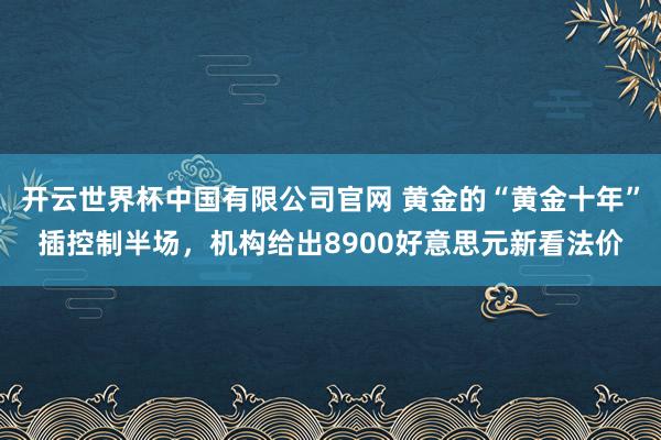 开云世界杯中国有限公司官网 黄金的“黄金十年”插控制半场，机构给出8900好意思元新看法价