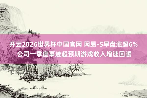开云2026世界杯中国官网 网易-S早盘涨超6% 公司一季度事迹超预期游戏收入增速回暖