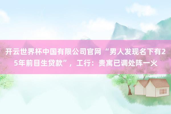 开云世界杯中国有限公司官网 “男人发现名下有25年前目生贷款”，工行：贵寓已调处阵一火