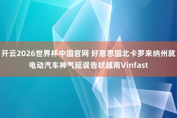 开云2026世界杯中国官网 好意思国北卡罗来纳州就电动汽车神气延误告状越南Vinfast