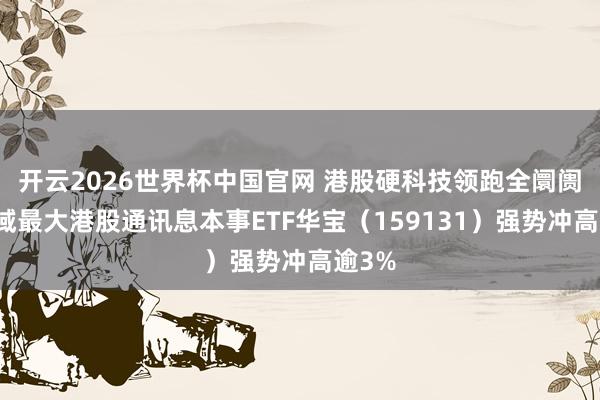 开云2026世界杯中国官网 港股硬科技领跑全阛阓！畛域最大港股通讯息本事ETF华宝（159131）强势冲高逾3%