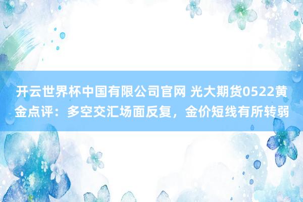 开云世界杯中国有限公司官网 光大期货0522黄金点评：多空交汇场面反复，金价短线有所转弱