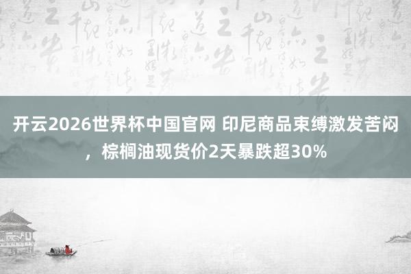 开云2026世界杯中国官网 印尼商品束缚激发苦闷，棕榈油现货价2天暴跌超30%