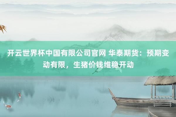 开云世界杯中国有限公司官网 华泰期货：预期变动有限，生猪价钱维稳开动