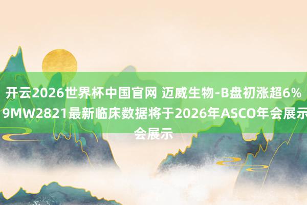 开云2026世界杯中国官网 迈威生物-B盘初涨超6% 9MW2821最新临床数据将于2026年ASCO年会展示