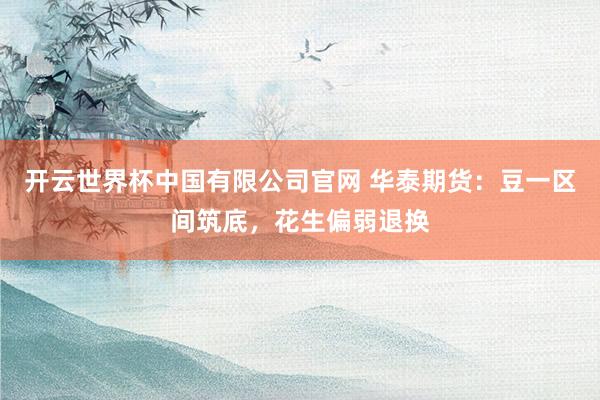 开云世界杯中国有限公司官网 华泰期货：豆一区间筑底，花生偏弱退换