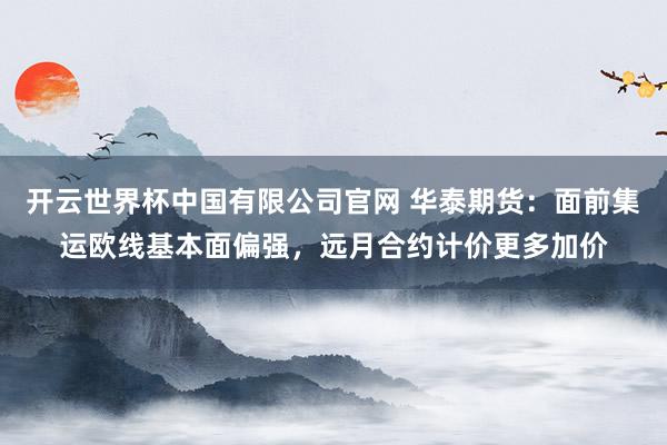 开云世界杯中国有限公司官网 华泰期货：面前集运欧线基本面偏强，远月合约计价更多加价