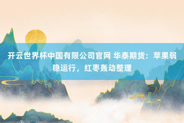 开云世界杯中国有限公司官网 华泰期货：苹果弱稳运行，红枣轰动整理