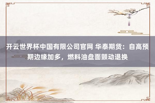 开云世界杯中国有限公司官网 华泰期货：自高预期边缘加多，燃料油盘面颤动退换
